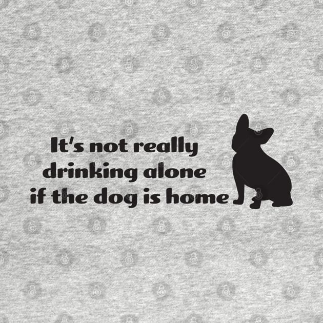 It's not drinking alone if the dog is home by KneppDesigns